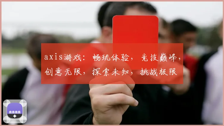 axis游戏：畅玩体验，竞技巅峰，创意无限，探索未知，挑战极限
