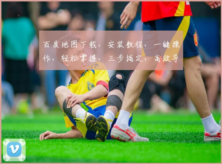 百度地图下载，安装教程，一键操作，轻松掌握，三步搞定，高效导航体验，不容错过