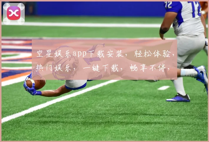 空星娱乐app下载安装，轻松体验，热门娱乐，一键下载，畅享不停，三步搞定