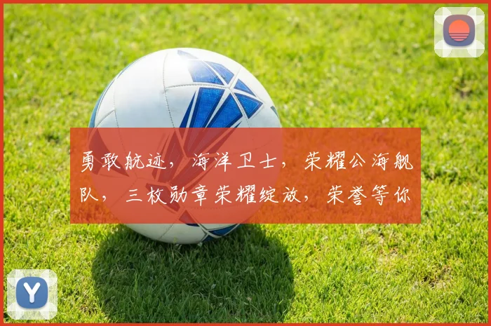 勇敢航迹，海洋卫士，荣耀公海舰队，三枚勋章荣耀绽放，荣誉等你来拿