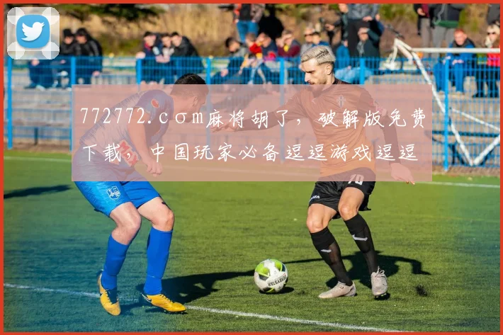 772772.cσm麻将胡了，破解版免费下载，中国玩家必备逗逗游戏逗逗乐逗逗胡