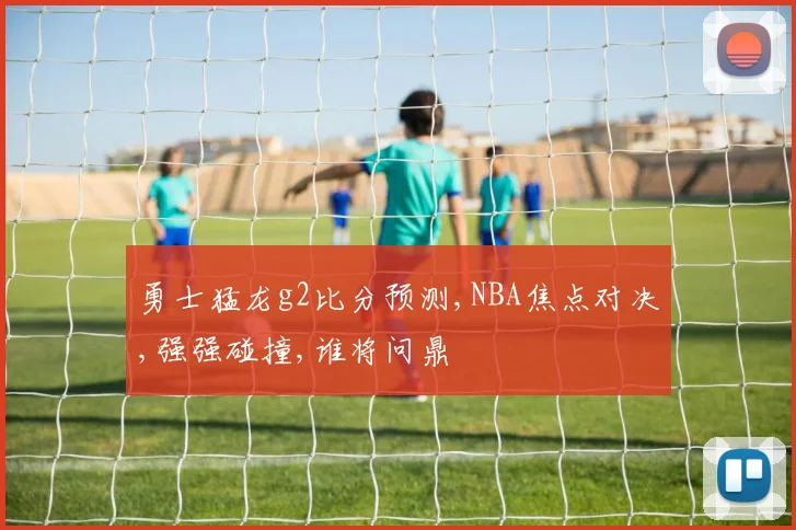 勇士猛龙g2比分预测,NBA焦点对决,强强碰撞,谁将问鼎