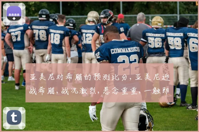亚美尼对希腊的预测比分,亚美尼迎战希腊,战况激烈,悬念重重,一触即发