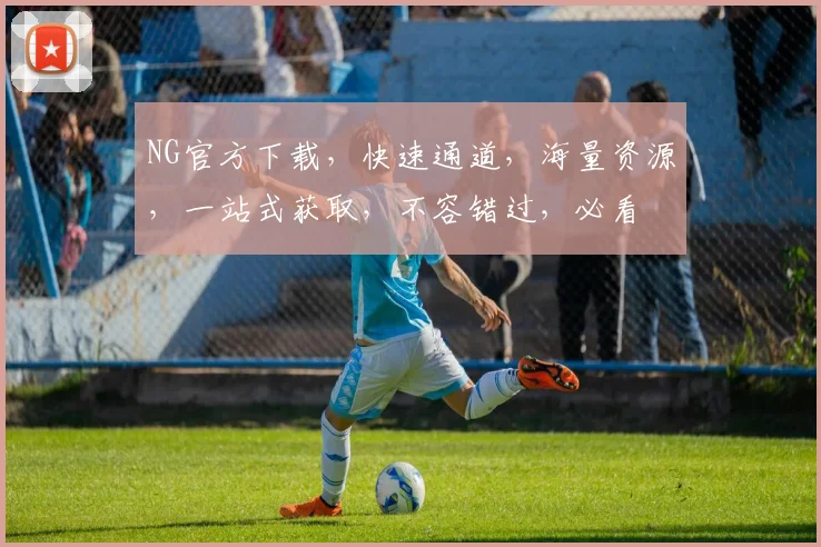 NG官方下载，快速通道，海量资源，一站式获取，不容错过，必看