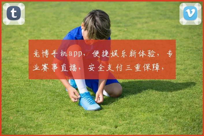 竞博手机app，便捷娱乐新体验，专业赛事直播，安全支付三重保障，尽享精彩