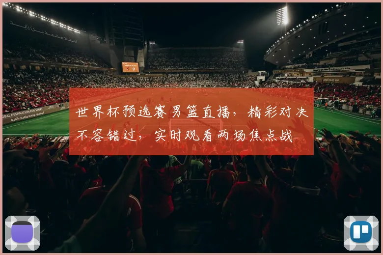 世界杯预选赛男篮直播，精彩对决不容错过，实时观看两场焦点战