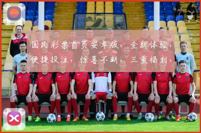 国民彩票首页安卓版，全新体验，便捷投注，惊喜不断，三重福利，不容错过，尽在指尖