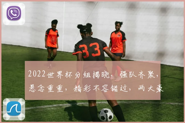 2022世界杯分组揭晓，强队齐聚，悬念重重，精彩不容错过，两大豪门同组