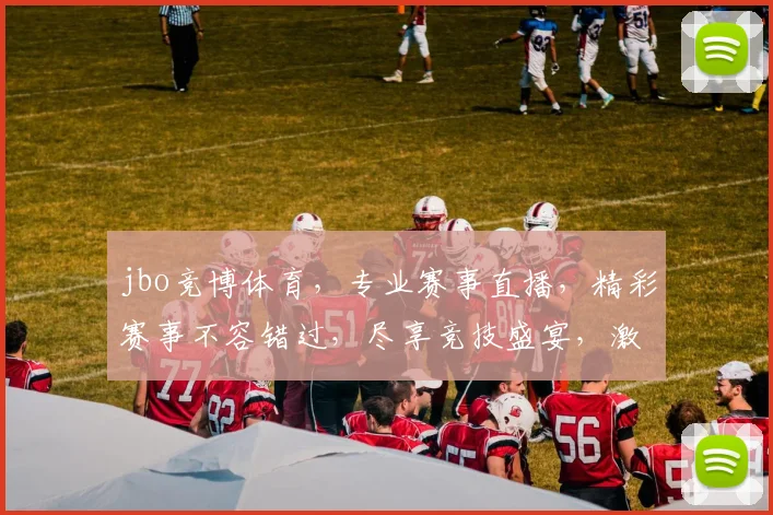 jbo竞博体育，专业赛事直播，精彩赛事不容错过，尽享竞技盛宴，激情无限