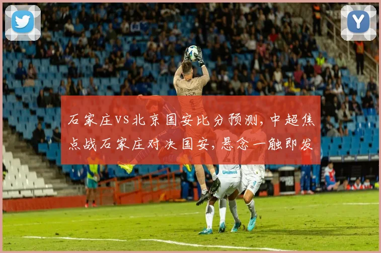 石家庄vs北京国安比分预测,中超焦点战石家庄对决国安,悬念一触即发