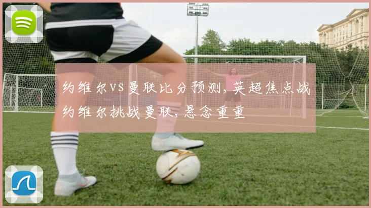 约维尔vs曼联比分预测,英超焦点战约维尔挑战曼联,悬念重重