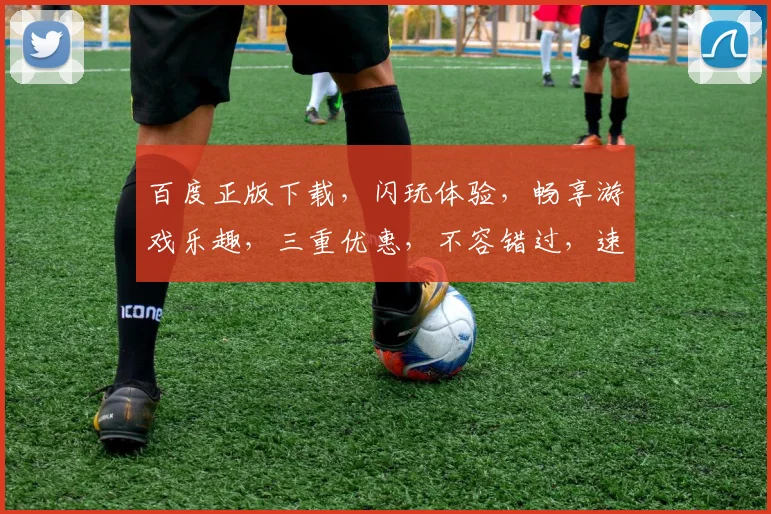 百度正版下载，闪玩体验，畅享游戏乐趣，三重优惠，不容错过，速来下载